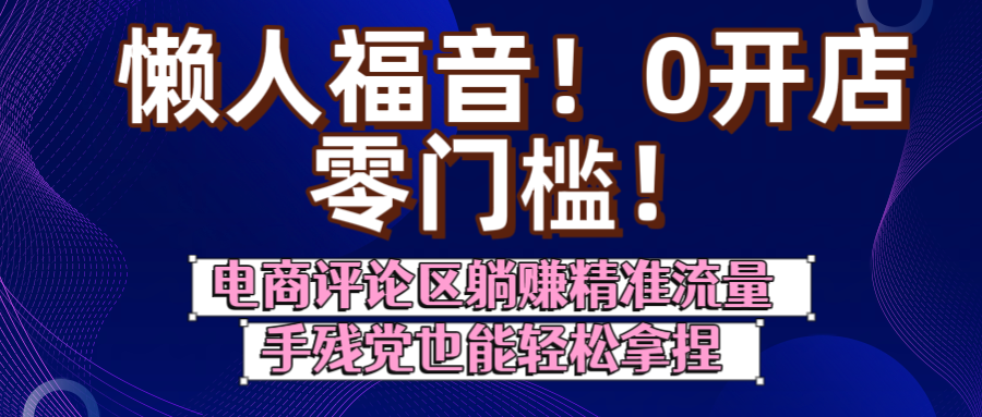 懒人福音！0开店、零门槛！电商评论区躺赚精准流量，手残党也能轻松拿捏网创吧-网创项目资源站-副业项目-创业项目-搞钱项目共创吧