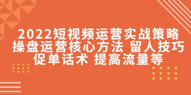 2022短视频运营实战策略：操盘运营核心方法 留人技巧促单话术 提高流量等网创吧-网创项目资源站-副业项目-创业项目-搞钱项目共创吧
