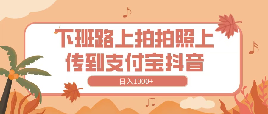 下班路上拍拍照,上传到抖音支付宝,日入1000+网创吧-网创项目资源站-副业项目-创业项目-搞钱项目共创吧