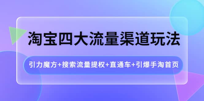淘宝四大流量渠道玩法：引力魔方+搜索流量提权+直通车+引爆手淘首页网创吧-网创项目资源站-副业项目-创业项目-搞钱项目共创吧