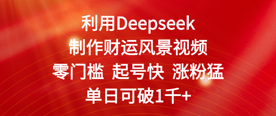 利用Deepseek制作财运风景视频，零门槛 起号快 涨粉猛，单日可破1千+网创吧-网创项目资源站-副业项目-创业项目-搞钱项目共创吧