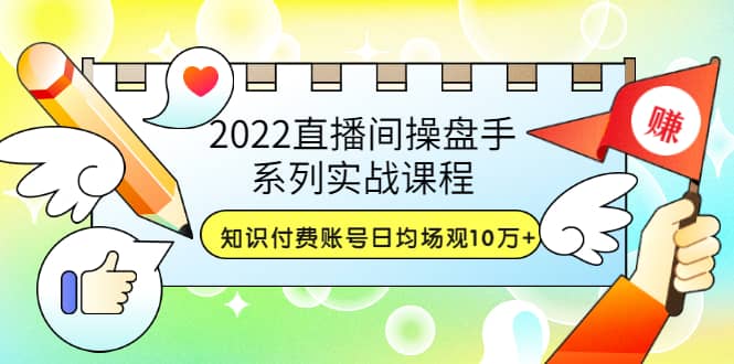 2022直播间操盘手系列实战课程：知识付费账号日均场观10万+(21节视频课)网创吧-网创项目资源站-副业项目-创业项目-搞钱项目共创吧