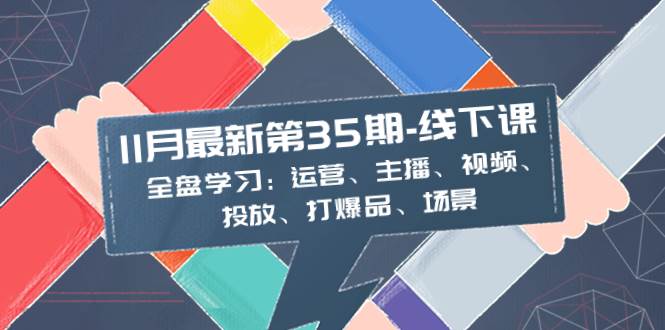 11月最新-35期-线下课：全盘学习：运营、主播、视频、投放、打爆品、场景共创吧-网创项目资源站-副业项目-创业项目-搞钱项目共创吧