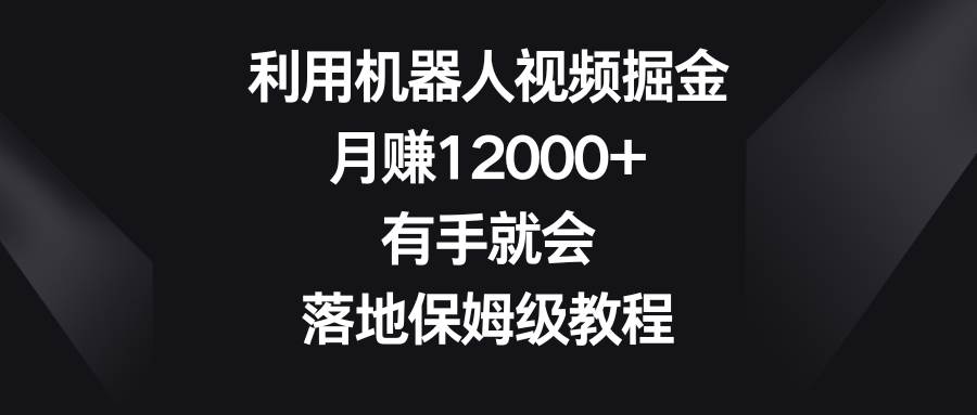 利用机器人视频掘金，月赚12000+，有手就会，落地保姆级教程网创吧-网创项目资源站-副业项目-创业项目-搞钱项目共创吧