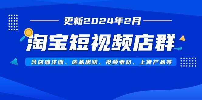 淘宝短视频店群（更新2024年2月）含店铺注册、选品思路、视频素材、上传…共创吧-网创项目资源站-副业项目-创业项目-搞钱项目共创吧