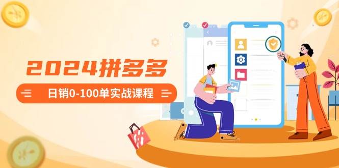 2024拼多多日销0-100单实战课程：新手注册开店到日销100单整套流程共创吧-网创项目资源站-副业项目-创业项目-搞钱项目共创吧