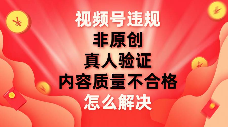 视频号【非原创，内容质量不合格，真人验证】违规怎么解决共创吧-网创项目资源站-副业项目-创业项目-搞钱项目共创吧