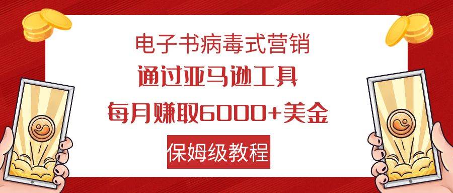 电子书病毒式营销 通过亚马逊工具每月赚6000+美金 小白轻松上手 保姆级教程网创吧-网创项目资源站-副业项目-创业项目-搞钱项目共创吧