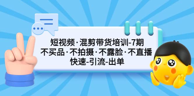 短视频·混剪带货培训-第7期 不买品·不拍摄·不露脸·不直播 快速引流出单网创吧-网创项目资源站-副业项目-创业项目-搞钱项目共创吧
