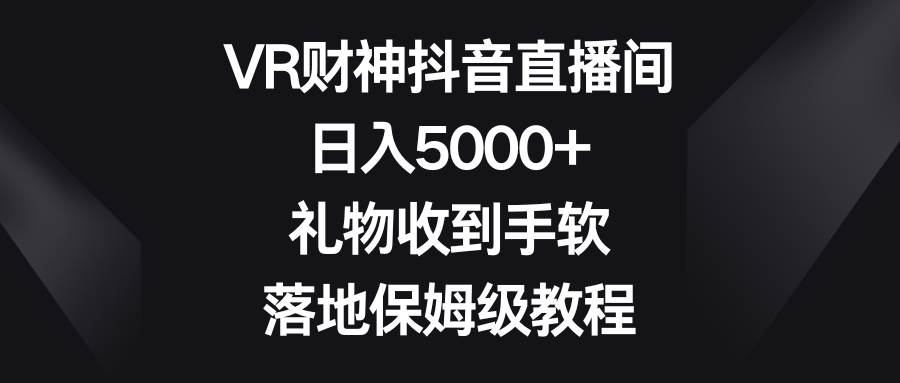 VR财神抖音直播间，日入5000+，礼物收到手软，落地保姆级教程网创吧-网创项目资源站-副业项目-创业项目-搞钱项目共创吧