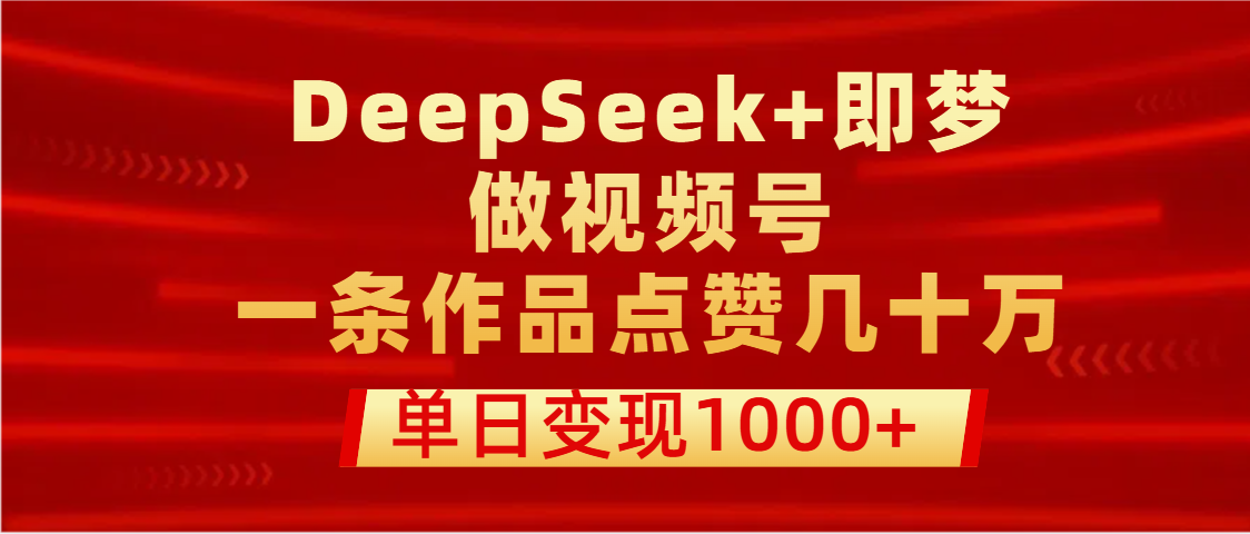 用DeepSeek+即梦做视频号，一条作品点赞几十万，单日变现1000+网创吧-网创项目资源站-副业项目-创业项目-搞钱项目共创吧