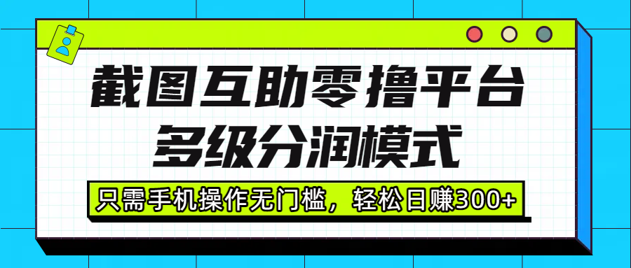 截图互助零撸平台，多级分润模式，只需手机操作无门槛，轻松日赚300+网创吧-网创项目资源站-副业项目-创业项目-搞钱项目共创吧