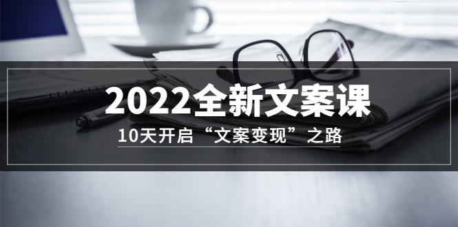 2022全新文案课：10天开启“文案变现”之路~从0基础开始学（价值399）网创吧-网创项目资源站-副业项目-创业项目-搞钱项目共创吧