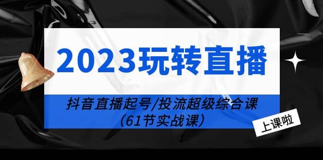 2023玩转直播线上课：抖音直播起号-投流超级干货（61节实战课）共创吧-网创项目资源站-副业项目-创业项目-搞钱项目共创吧