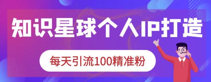 知识星球个人IP打造系列课程，每天引流100精准粉网创吧-网创项目资源站-副业项目-创业项目-搞钱项目共创吧