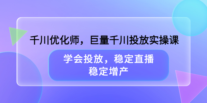 千川优化师，巨量千川投放实操课，学会投放，稳定直播，稳定增产网创吧-网创项目资源站-副业项目-创业项目-搞钱项目共创吧