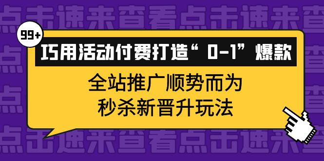 巧用活动付费打造“0-1”爆款，全站推广顺势而为，秒杀新晋升玩法网创吧-网创项目资源站-副业项目-创业项目-搞钱项目共创吧