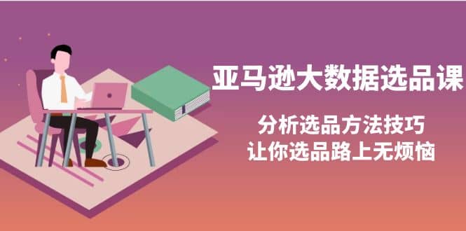 亚马逊大数据选品课：分析选品方法技巧，让你选品路上无烦恼网创吧-网创项目资源站-副业项目-创业项目-搞钱项目共创吧