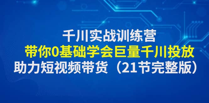 千川实战训练营：带你0基础学会巨量千川投放，助力短视频带货（21节完整版）网创吧-网创项目资源站-副业项目-创业项目-搞钱项目共创吧