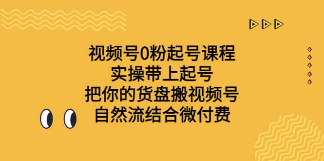 视频号0粉起号课程 实操带上起号 把你的货盘搬视频号 自然流结合微付费网创吧-网创项目资源站-副业项目-创业项目-搞钱项目共创吧