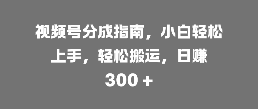 视频号分成指南，小白轻松上手，轻松搬运，日赚 300 +网创吧-网创项目资源站-副业项目-创业项目-搞钱项目共创吧