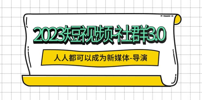 2023短视频-社群3.0，人人都可以成为新媒体-导演 (包含内部社群直播课全套)网创吧-网创项目资源站-副业项目-创业项目-搞钱项目共创吧