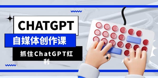 ChatGPT自媒体创作课，抓住ChatGPT红利，助你创作效率提升10倍网创吧-网创项目资源站-副业项目-创业项目-搞钱项目共创吧