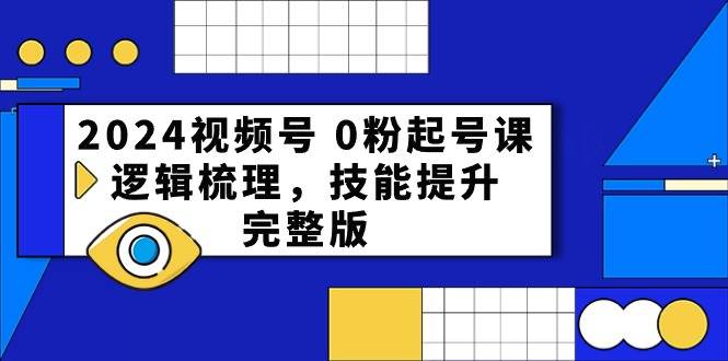 2024视频号 0粉起号课，逻辑梳理，技能提升，完整版网创吧-网创项目资源站-副业项目-创业项目-搞钱项目共创吧