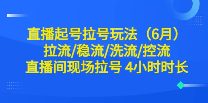 直播起号拉号玩法（6月）拉流/稳流/洗流/控流 直播间现场拉号 4小时时长网创吧-网创项目资源站-副业项目-创业项目-搞钱项目共创吧