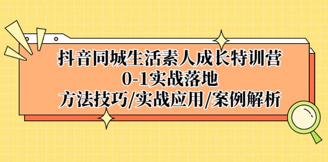 抖音同城生活素人成长特训营，0-1实战落地，方法技巧|实战应用|案例解析网创吧-网创项目资源站-副业项目-创业项目-搞钱项目共创吧