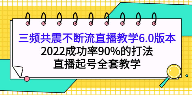 三频共震不断流直播教学6.0版本，2022成功率90%的打法，直播起号全套教学网创吧-网创项目资源站-副业项目-创业项目-搞钱项目共创吧