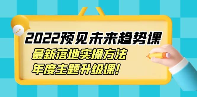 2022预见未来趋势课：最新落地实操方法，年度主题升级课网创吧-网创项目资源站-副业项目-创业项目-搞钱项目共创吧
