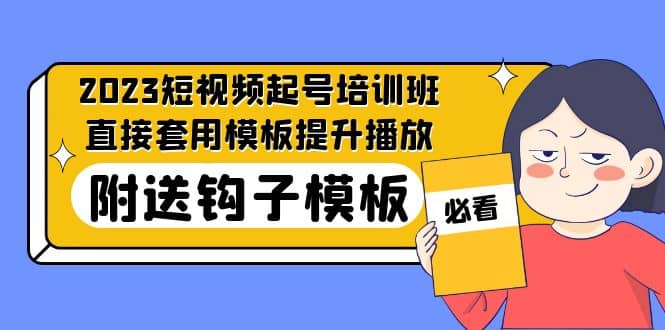 2023最新短视频起号培训班：直接套用模板提升播放，附送钩子模板-31节课网创吧-网创项目资源站-副业项目-创业项目-搞钱项目共创吧