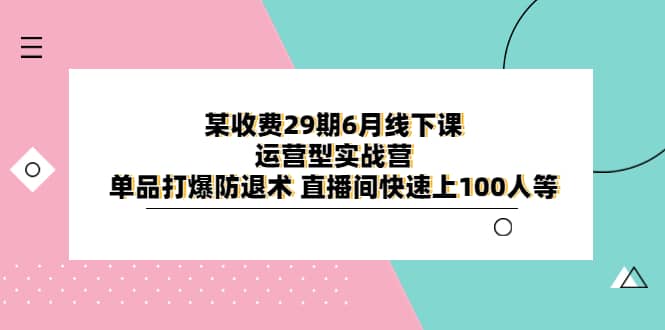 某收费29期6月线下课-运营型实战营 单品打爆防退术 直播间快速上100人等网创吧-网创项目资源站-副业项目-创业项目-搞钱项目共创吧