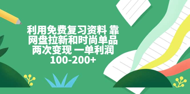 利用免费复习资料 靠网盘拉新和时尚单品两次变现 一单利润100-200+网创吧-网创项目资源站-副业项目-创业项目-搞钱项目共创吧