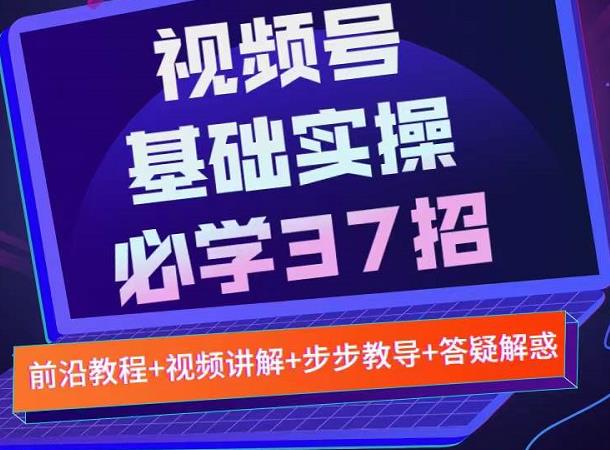 视频号实战基础必学37招，每个步骤都有具体操作流程，简单易懂好操作网创吧-网创项目资源站-副业项目-创业项目-搞钱项目共创吧