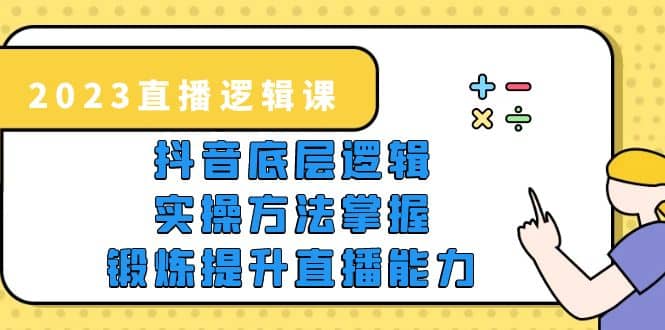2023直播·逻辑课，抖音底层逻辑+实操方法掌握，锻炼提升直播能力网创吧-网创项目资源站-副业项目-创业项目-搞钱项目共创吧