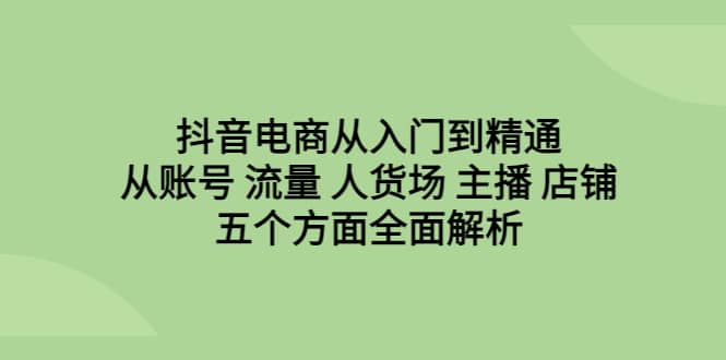 抖音电商从入门到精通，从账号 流量 人货场 主播 店铺五个方面全面解析共创吧-网创项目资源站-副业项目-创业项目-搞钱项目共创吧
