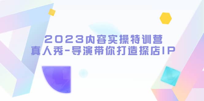 2023内容实操特训营，真人秀-导演带你打造探店IP网创吧-网创项目资源站-副业项目-创业项目-搞钱项目共创吧