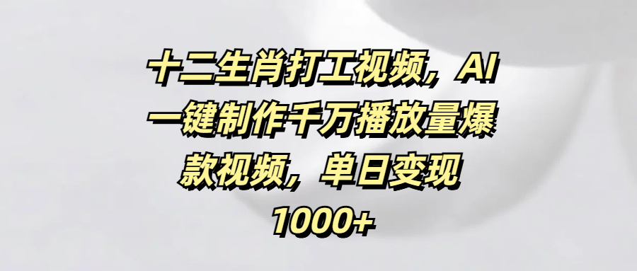 十二生肖打工视频，AI一键制作千万播放量爆款视频，单日变现1000+网创吧-网创项目资源站-副业项目-创业项目-搞钱项目共创吧