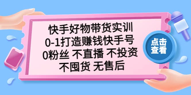 快手好物带货实训：0-1打造赚钱快手号 0粉丝 不直播 不投资 不囤货 无售后网创吧-网创项目资源站-副业项目-创业项目-搞钱项目共创吧