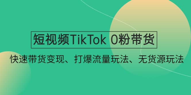 短视频TikTok 0粉带货：快速带货变现、打爆流量玩法、无货源玩法网创吧-网创项目资源站-副业项目-创业项目-搞钱项目共创吧