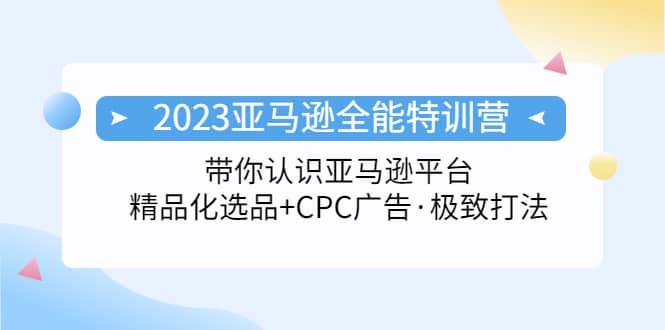 2023亚马逊全能特训营：玩转亚马逊平台+精品化·选品+CPC广告·极致打法网创吧-网创项目资源站-副业项目-创业项目-搞钱项目共创吧
