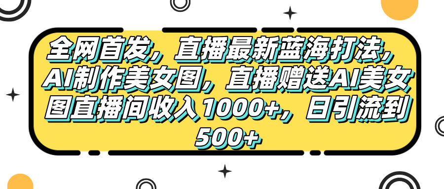 全网首发，直播最新蓝海打法，AI制作美女图，直播赠送AI美女图直播间收入1000+，日引流到500+，网创吧-网创项目资源站-副业项目-创业项目-搞钱项目共创吧