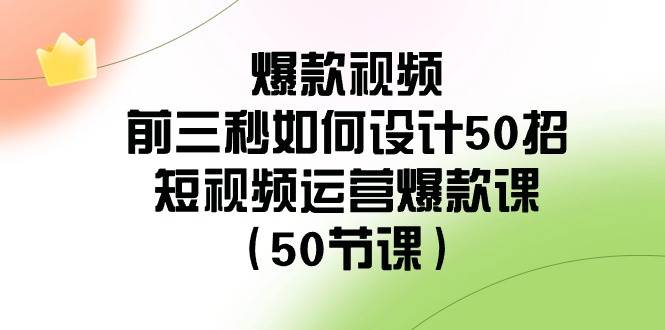 爆款视频-前三秒如何设计50招：短视频运营爆款课（50节课）共创吧-网创项目资源站-副业项目-创业项目-搞钱项目共创吧