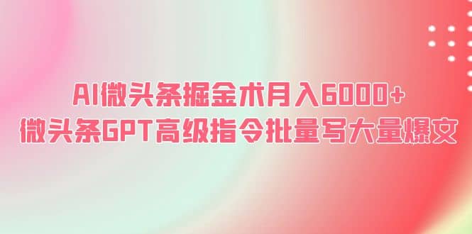 AI微头条掘金术月入6000+ 微头条GPT高级指令批量写大量爆文网创吧-网创项目资源站-副业项目-创业项目-搞钱项目共创吧