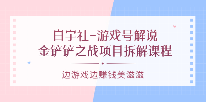 游戏号解说：金铲铲之战项目拆解课程，边游戏边赚钱美滋滋网创吧-网创项目资源站-副业项目-创业项目-搞钱项目共创吧
