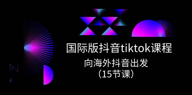 国际版 抖音tiktok实战课程，向海外抖音出发（15节课）共创吧-网创项目资源站-副业项目-创业项目-搞钱项目共创吧