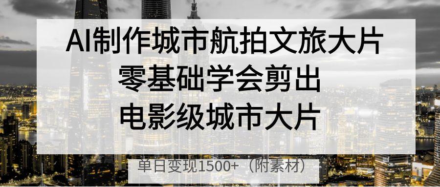 AI制作城市航拍文旅大片，零基础学会剪出电影级城市大片，单日变现1500+网创吧-网创项目资源站-副业项目-创业项目-搞钱项目共创吧