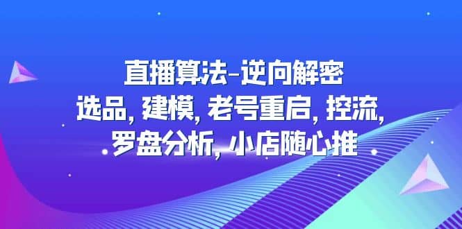 直播算法-逆向解密：选品，建模，老号重启，控流，罗盘分析，小店随心推网创吧-网创项目资源站-副业项目-创业项目-搞钱项目共创吧
